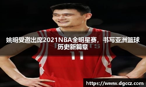 姚明受邀出席2021NBA全明星赛，书写亚洲篮球历史新篇章