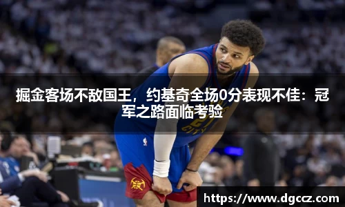 掘金客场不敌国王，约基奇全场0分表现不佳：冠军之路面临考验