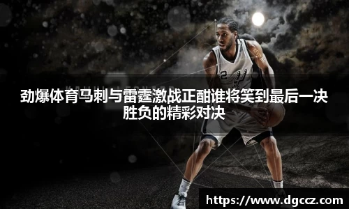 劲爆体育马刺与雷霆激战正酣谁将笑到最后一决胜负的精彩对决