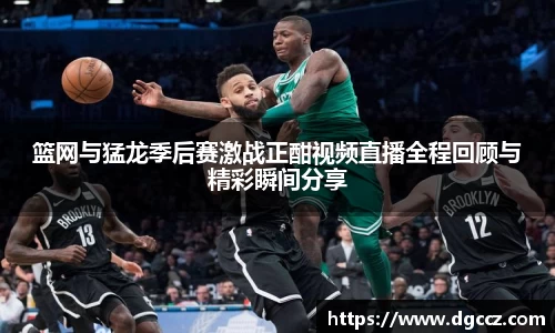 篮网与猛龙季后赛激战正酣视频直播全程回顾与精彩瞬间分享