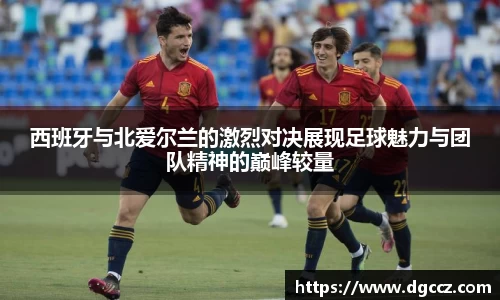 西班牙与北爱尔兰的激烈对决展现足球魅力与团队精神的巅峰较量