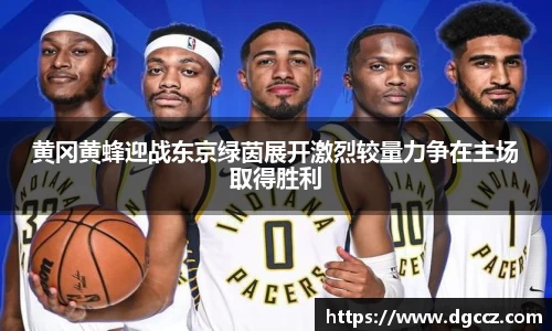 黄冈黄蜂迎战东京绿茵展开激烈较量力争在主场取得胜利