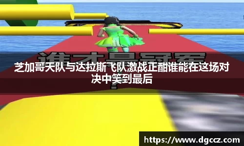 芝加哥天队与达拉斯飞队激战正酣谁能在这场对决中笑到最后