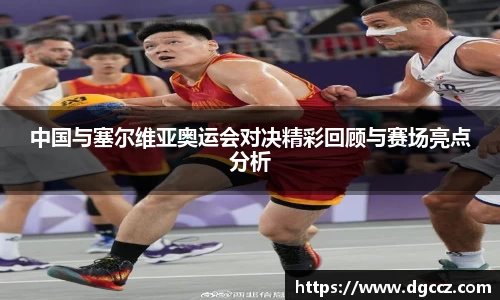 中国与塞尔维亚奥运会对决精彩回顾与赛场亮点分析